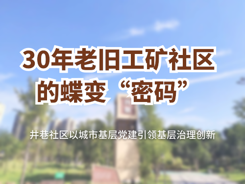 30年老旧工矿社区的蝶变“密码” ——井巷社区以城市基层党建引领基层治理创新