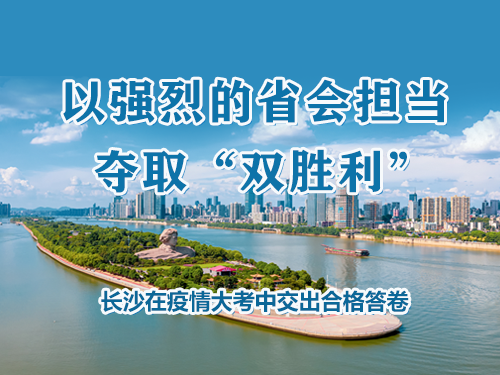 以强烈的省会担当夺取“双胜利” ——长沙在疫情大考中交出合格答卷