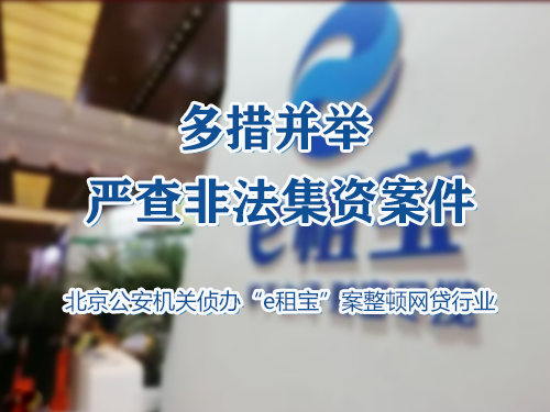 多措并举 严查非法集资案件 ——北京公安机关侦办“e 租宝”案 整顿网贷行业