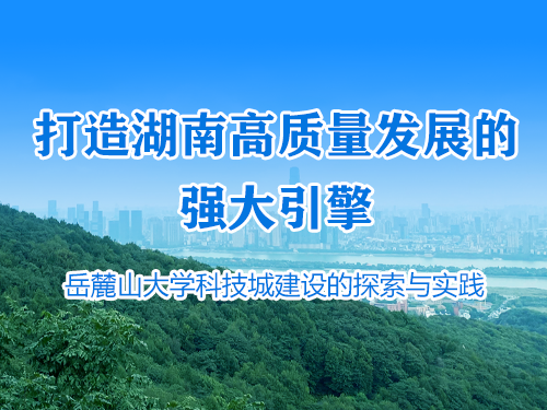 打造湖南高质量发展的强大引擎 ——岳麓山大学科技城建设的探索与实践