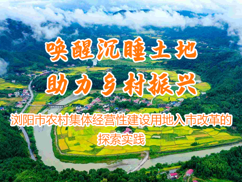 唤醒沉睡土地  助力乡村振兴 ——浏阳市农村集体经营性建设用地入市改革的探索实践