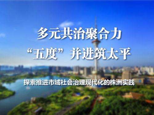 多元共治聚合力  “五度”并进筑太平 ——探索推进市域社会治理现代化的株洲实践