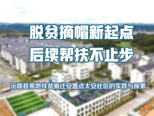 脱贫摘帽新起点   后续帮扶不止步 ——沅陵县易地扶贫搬迁安置点太安社区的实践与探索