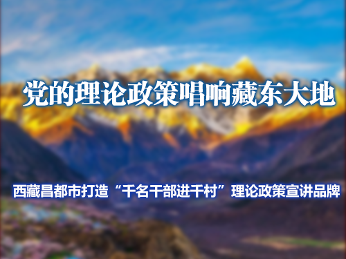 党的理论政策唱响藏东大地 ——西藏昌都市打造“千名干部进千村” 理论政策宣讲品牌