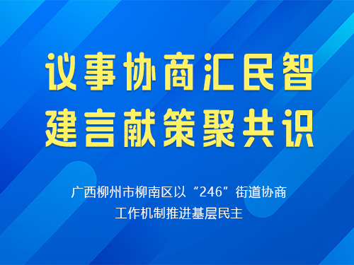 议事协商汇民智  建言献策聚共识--广西柳州市柳南区以“246”街道 协商工作机制推进基层民主