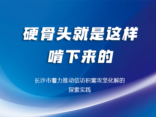 硬骨头就是这样啃下来的 ——长沙市着力推动信访积案攻坚化解的探索实践